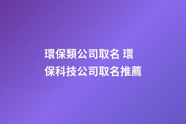 環保類公司取名 環保科技公司取名推薦-第1張-公司起名-玄機派